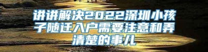 讲讲解决2022深圳小孩子随迁入户需要注意和弄清楚的事儿