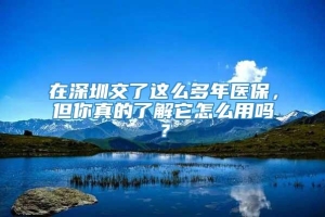 在深圳交了这么多年医保，但你真的了解它怎么用吗？