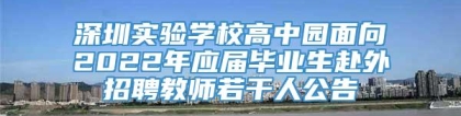 深圳实验学校高中园面向2022年应届毕业生赴外招聘教师若干人公告