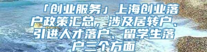 「创业服务」上海创业落户政策汇总，涉及居转户、引进人才落户、留学生落户三个方面