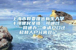 上海市教委推出新生入学十项便民举措，可通过“一网通办”申请户口迁移和人户分离登记