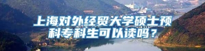 上海对外经贸大学硕士预科专科生可以读吗？