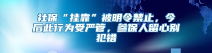 社保“挂靠”被明令禁止，今后此行为受严管，参保人留心别犯错