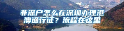 非深户怎么在深圳办理港澳通行证？流程在这里