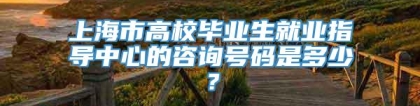 上海市高校毕业生就业指导中心的咨询号码是多少？