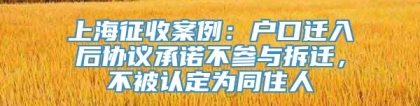 上海征收案例：户口迁入后协议承诺不参与拆迁，不被认定为同住人