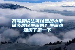 高考复读生可以参加本市城乡居民医保吗？医保小知识了解一下→