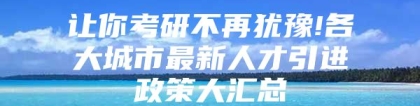 让你考研不再犹豫!各大城市最新人才引进政策大汇总