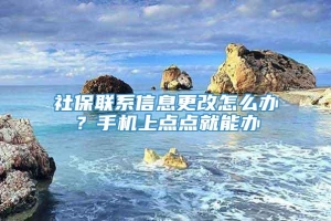 社保联系信息更改怎么办？手机上点点就能办