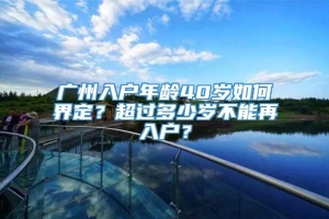 广州入户年龄40岁如何界定？超过多少岁不能再入户？