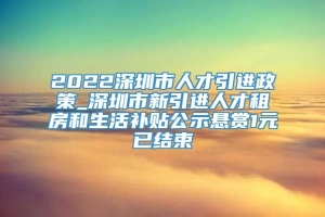 2022深圳市人才引进政策_深圳市新引进人才租房和生活补贴公示悬赏1元已结束