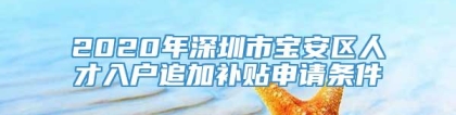 2020年深圳市宝安区人才入户追加补贴申请条件