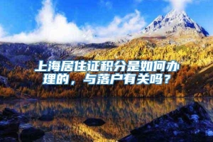 上海居住证积分是如何办理的，与落户有关吗？