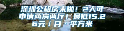 深圳公租房来啦！2人可申请两房两厅！最低15.26元／月·平方米