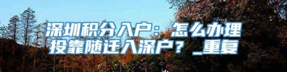 深圳积分入户：怎么办理投靠随迁入深户？_重复