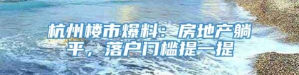 杭州楼市爆料：房地产躺平，落户门槛提一提