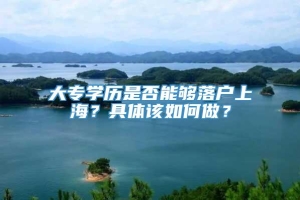 大专学历是否能够落户上海？具体该如何做？