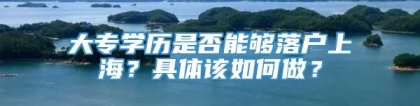 大专学历是否能够落户上海？具体该如何做？