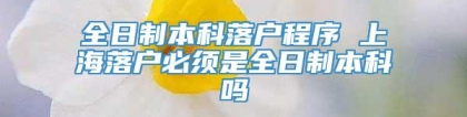 全日制本科落户程序 上海落户必须是全日制本科吗