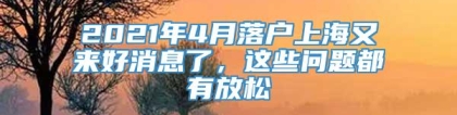 2021年4月落户上海又来好消息了，这些问题都有放松