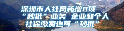 深圳市人社局新增8项“秒批”业务 企业和个人社保缴费也可“秒批”