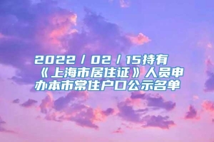 2022／02／15持有《上海市居住证》人员申办本市常住户口公示名单