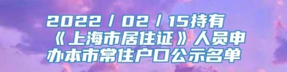 2022／02／15持有《上海市居住证》人员申办本市常住户口公示名单