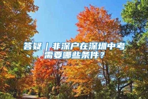 答疑︱非深户在深圳中考需要哪些条件？