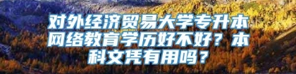 对外经济贸易大学专升本网络教育学历好不好？本科文凭有用吗？