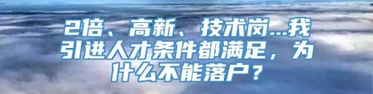 2倍、高新、技术岗...我引进人才条件都满足，为什么不能落户？