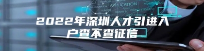 2022年深圳人才引进入户查不查征信