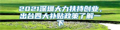 2021深圳大力扶持创业，出台四大补贴政策了解一下