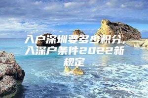 入户深圳要多少积分,入深户条件2022新规定