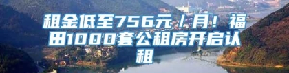 租金低至756元／月！福田1000套公租房开启认租