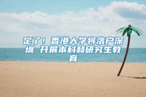 定了！香港大学将落户深圳 开展本科和研究生教育