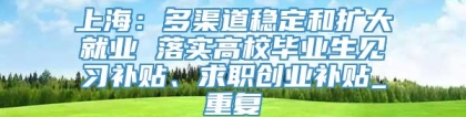 上海：多渠道稳定和扩大就业 落实高校毕业生见习补贴、求职创业补贴_重复