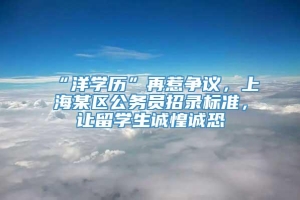 “洋学历”再惹争议，上海某区公务员招录标准，让留学生诚惶诚恐