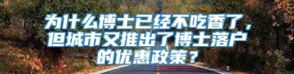 为什么博士已经不吃香了，但城市又推出了博士落户的优惠政策？