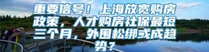 重要信号！上海放宽购房政策，人才购房社保最短三个月，外围松绑或成趋势？