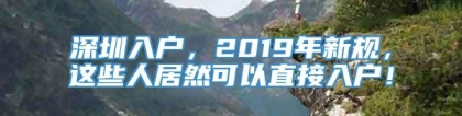 深圳入户，2019年新规，这些人居然可以直接入户！