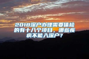 2018深户办理需要体检的有十八个项目，哪些疾病不能入深户？