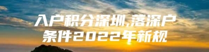 入户积分深圳,落深户条件2022年新规