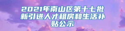 2021年南山区第十七批新引进人才租房和生活补贴公示