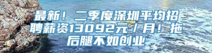 最新！二季度深圳平均招聘薪资13092元／月！拖后腿不如创业