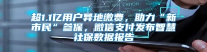 超1.1亿用户异地缴费，助力“新市民”参保，微信支付发布智慧社保数据报告