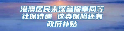 港澳居民来深参保享同等社保待遇 这类保险还有政府补贴