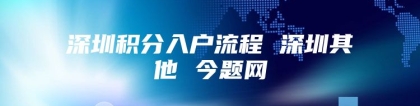 深圳积分入户流程 深圳其他 今题网