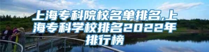 上海专科院校名单排名,上海专科学校排名2022年排行榜