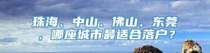 珠海、中山、佛山、东莞，哪座城市最适合落户？