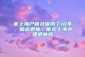 非上海户籍社保缴了10年，临近退休，能在上海办理退休吗